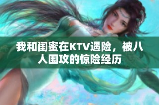 我和闺蜜在KTV遇险，被八人围攻的惊险经历