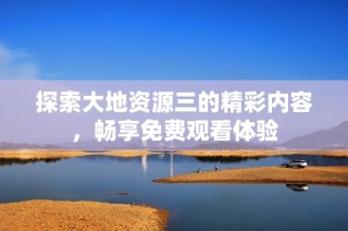 探索大地资源三的精彩内容，畅享免费观看体验