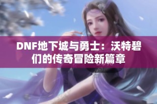 DNF地下城与勇士：沃特碧们的传奇冒险新篇章