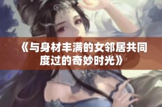 《与身材丰满的女邻居共同度过的奇妙时光》