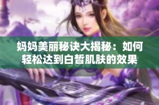 妈妈美丽秘诀大揭秘：如何轻松达到白皙肌肤的效果