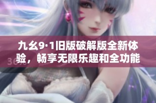 九幺9·1旧版破解版全新体验，畅享无限乐趣和全功能解锁