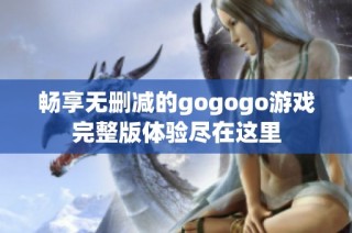 畅享无删减的gogogo游戏完整版体验尽在这里