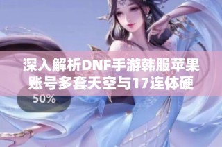 深入解析DNF手游韩服苹果账号多套天空与17连体硬件的全面攻略