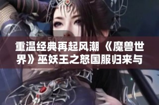 重温经典再起风潮 《魔兽世界》巫妖王之怒国服归来与全新魔幻圣殿苹果版上线探秘