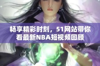 畅享精彩时刻，51网站带你看最新NBA短视频回顾