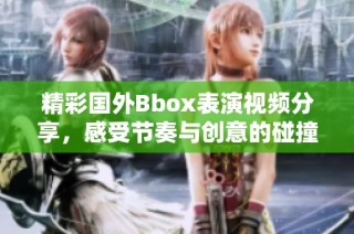 精彩国外Bbox表演视频分享，感受节奏与创意的碰撞
