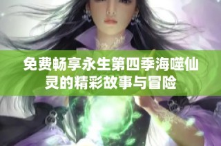 免费畅享永生第四季海噬仙灵的精彩故事与冒险
