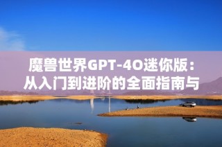 魔兽世界GPT-4O迷你版：从入门到进阶的全面指南与技巧分享