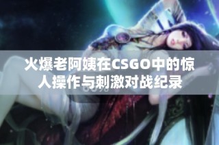 火爆老阿姨在CSGO中的惊人操作与刺激对战纪录