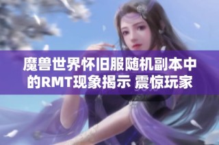 魔兽世界怀旧服随机副本中的RMT现象揭示 震惊玩家背后的黑暗交易链条