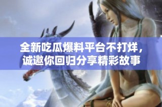 全新吃瓜爆料平台不打烊，诚邀你回归分享精彩故事