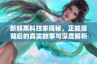 新鲜黑料独家揭秘，正能量背后的真实故事与深度解析