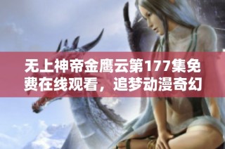 无上神帝金鹰云第177集免费在线观看，追梦动漫奇幻之旅