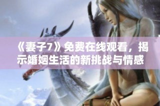 《妻子7》免费在线观看，揭示婚姻生活的新挑战与情感纠葛