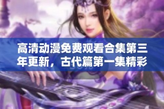 高清动漫免费观看合集第三年更新，古代篇第一集精彩上线