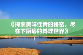 《探索美味佳肴的秘密，尽在下厨房的料理世界》