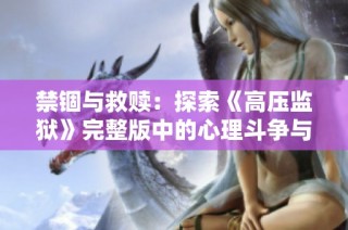 禁锢与救赎：探索《高压监狱》完整版中的心理斗争与人性光辉