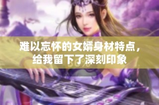 难以忘怀的女婿身材特点，给我留下了深刻印象