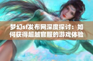 梦幻sf发布网深度探讨：如何获得超越官服的游戏体验