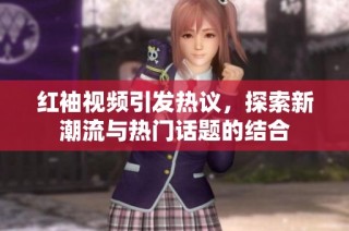 红袖视频引发热议，探索新潮流与热门话题的结合