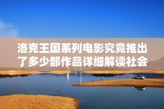 洛克王国系列电影究竟推出了多少部作品详细解读社会各界反响