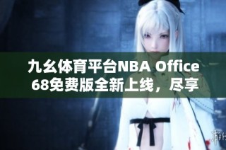 九幺体育平台NBA Office 68免费版全新上线，尽享畅快体验