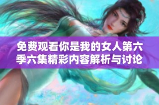 免费观看你是我的女人第六季六集精彩内容解析与讨论 
