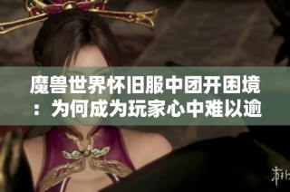 魔兽世界怀旧服中团开困境：为何成为玩家心中难以逾越的痛点