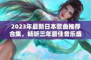 2023年最新日本歌曲推荐合集，畅听三年最佳音乐盛宴