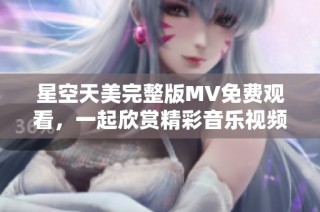 星空天美完整版MV免费观看，一起欣赏精彩音乐视频