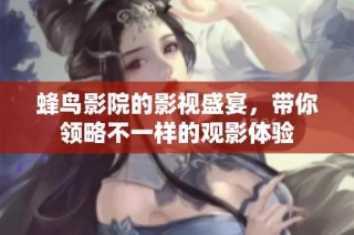 蜂鸟影院的影视盛宴，带你领略不一样的观影体验