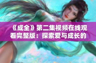 《成全》第二集视频在线观看完整版：探索爱与成长的故事