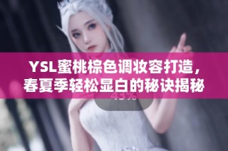 YSL蜜桃棕色调妆容打造，春夏季轻松显白的秘诀揭秘