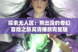 探索无人区：熊出没的奇幻冒险之旅高清播放完整版