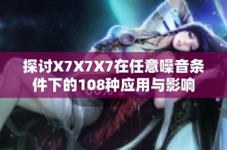 探讨X7X7X7在任意噪音条件下的108种应用与影响