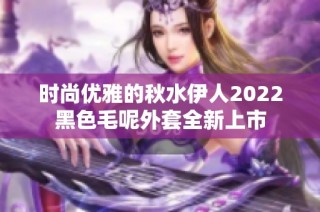 时尚优雅的秋水伊人2022黑色毛呢外套全新上市