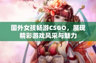 国外女孩畅游CSGO，展现精彩游戏风采与魅力