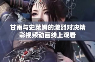 甘雨与史莱姆的激烈对决精彩视频动画线上观看