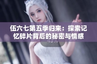 伍六七第五季归来：探索记忆碎片背后的秘密与情感