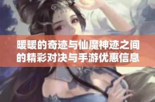 暖暖的奇迹与仙魔神迹之间的精彩对决与手游优惠信息