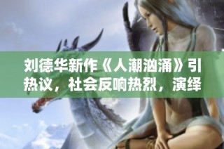 刘德华新作《人潮汹涌》引热议，社会反响热烈，演绎都市故事的深刻内涵