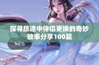 探寻旅途中伴侣更换的奇妙故事分享100篇