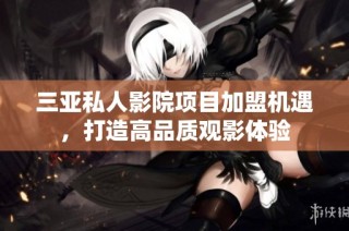 三亚私人影院项目加盟机遇，打造高品质观影体验