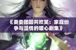 《妻妾团圆共欢笑：家庭纷争与温情的暖心剧集》