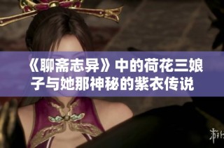 《聊斋志异》中的荷花三娘子与她那神秘的紫衣传说