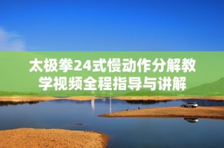 太极拳24式慢动作分解教学视频全程指导与讲解