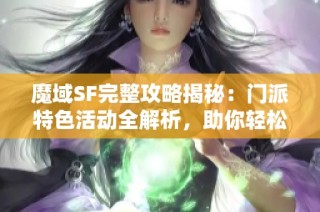 魔域SF完整攻略揭秘：门派特色活动全解析，助你轻松畅玩游戏世界