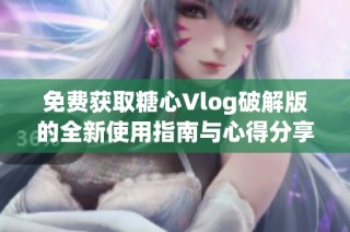 免费获取糖心Vlog破解版的全新使用指南与心得分享