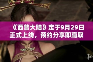 《西普大陆》定于9月29日正式上线，预约分享即赢取丰厚京东卡好礼